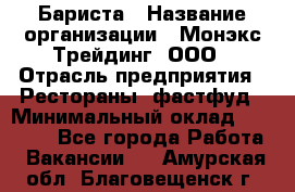 Бариста › Название организации ­ Монэкс Трейдинг, ООО › Отрасль предприятия ­ Рестораны, фастфуд › Минимальный оклад ­ 26 200 - Все города Работа » Вакансии   . Амурская обл.,Благовещенск г.